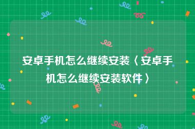 安卓手机怎么继续安装〈安卓手机怎么继续安装软件〉