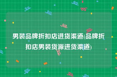 男装品牌折扣店进货渠道(品牌折扣店男装货源进货渠道)