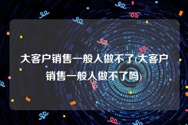 大客户销售一般人做不了(大客户销售一般人做不了吗)