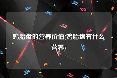 鸡胎盘的营养价值(鸡胎盘有什么营养)