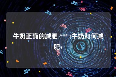 牛奶正确的减肥 *** (牛奶如何减肥)