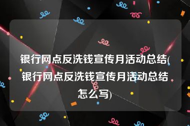 银行网点反洗钱宣传月活动总结(银行网点反洗钱宣传月活动总结怎么写)