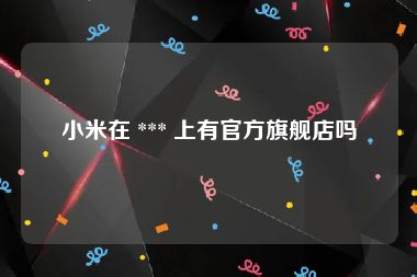 小米在 *** 上有官方旗舰店吗