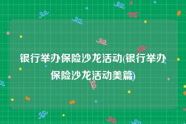 银行举办保险沙龙活动(银行举办保险沙龙活动美篇)