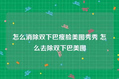 怎么消除双下巴瘦脸美图秀秀 怎么去除双下巴美图