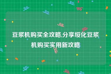豆浆机购买全攻略,分享绥化豆浆机购买实用新攻略