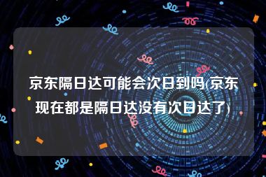京东隔日达可能会次日到吗(京东现在都是隔日达没有次日达了)