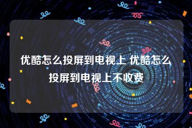 优酷怎么投屏到电视上 优酷怎么投屏到电视上不收费