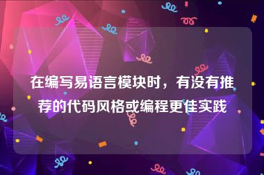 在编写易语言模块时,有没有推荐的代码风格或编程更佳实践