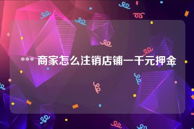  *** 商家怎么注销店铺一千元押金