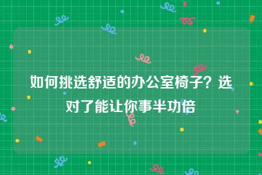 如何挑选舒适的办公室椅子？选对了能让你事半功倍