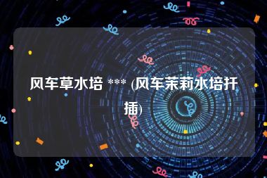 风车草水培 *** (风车茉莉水培扦插)