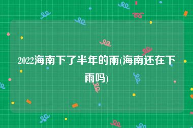 2022海南下了半年的雨(海南还在下雨吗)
