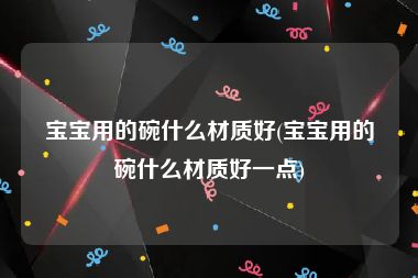 宝宝用的碗什么材质好(宝宝用的碗什么材质好一点)