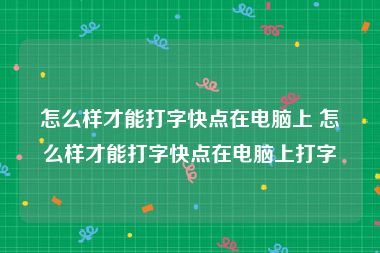 怎么样才能打字快点在电脑上 怎么样才能打字快点在电脑上打字