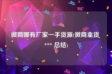 微商哪有厂家一手货源(微商拿货 *** 总结)