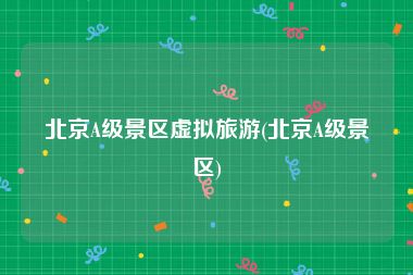 北京A级景区虚拟旅游(北京A级景区)