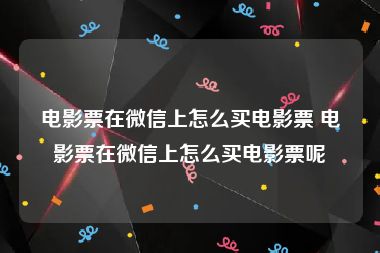 电影票在微信上怎么买电影票 电影票在微信上怎么买电影票呢