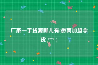 厂家一手货源哪儿有(微商加盟拿货 *** )