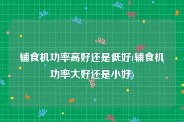 辅食机功率高好还是低好(辅食机功率大好还是小好)