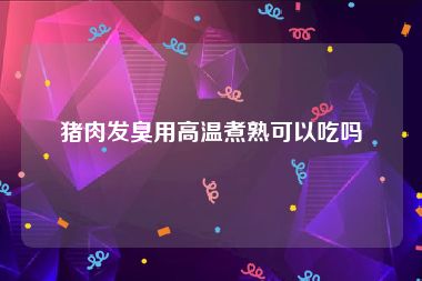 猪肉发臭用高温煮熟可以吃吗