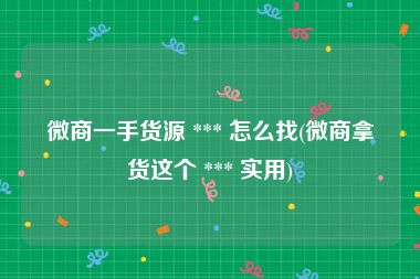 微商一手货源 *** 怎么找(微商拿货这个 *** 实用)