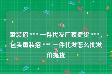 童装招 *** 一件代发厂家提货 *** ,包头童装招 *** 一件代发怎么批发价提货