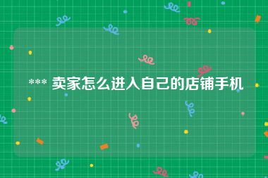  *** 卖家怎么进入自己的店铺手机