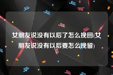 女朋友说没有以后了怎么挽回(女朋友说没有以后要怎么挽留)