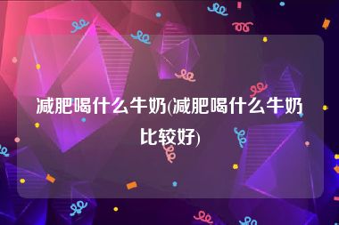 减肥喝什么牛奶(减肥喝什么牛奶比较好)