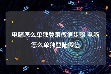 电脑怎么单独登录微信步骤 电脑怎么单独登陆微信