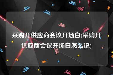 采购开供应商会议开场白(采购开供应商会议开场白怎么说)