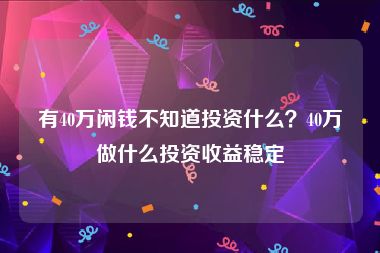 有40万闲钱不知道投资什么？40万做什么投资收益稳定