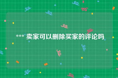  *** 卖家可以删除买家的评论吗