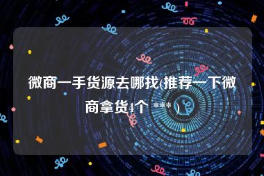 微商一手货源去哪找(推荐一下微商拿货4个 *** )