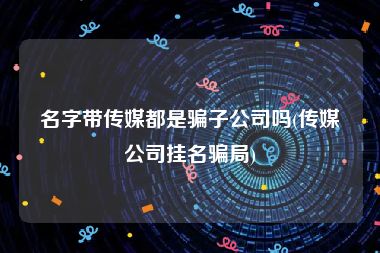 名字带传媒都是骗子公司吗(传媒公司挂名骗局)