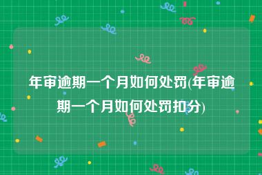年审逾期一个月如何处罚(年审逾期一个月如何处罚扣分)