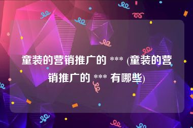 童装的营销推广的 *** (童装的营销推广的 *** 有哪些)