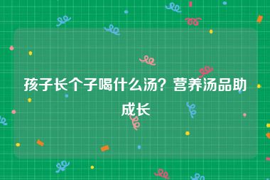 孩子长个子喝什么汤？营养汤品助成长