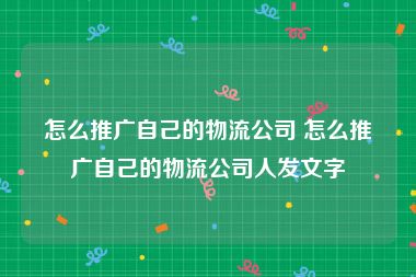 怎么推广自己的物流公司 怎么推广自己的物流公司人发文字