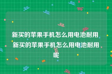 新买的苹果手机怎么用电池耐用 新买的苹果手机怎么用电池耐用呢