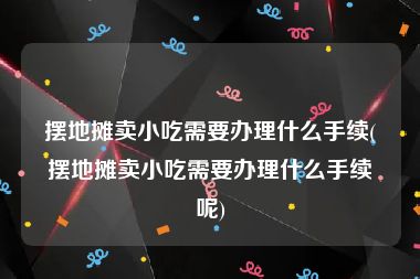 摆地摊卖小吃需要办理什么手续(摆地摊卖小吃需要办理什么手续呢)