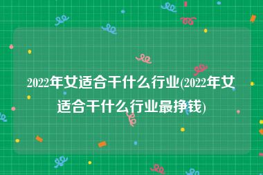 2022年女适合干什么行业(2022年女适合干什么行业最挣钱)