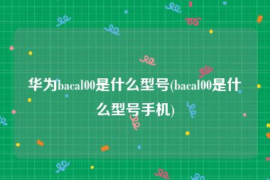 华为bacal00是什么型号(bacal00是什么型号手机)
