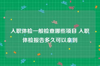 入职体检一般检查哪些项目 入职体检报告多久可以拿到