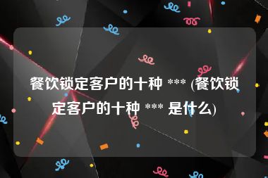 餐饮锁定客户的十种 *** (餐饮锁定客户的十种 *** 是什么)