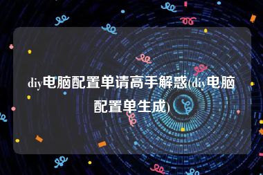 diy电脑配置单请高手解惑(diy电脑配置单生成)