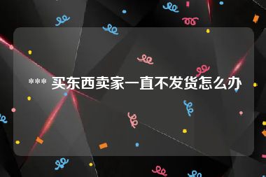 *** 买东西卖家一直不发货怎么办