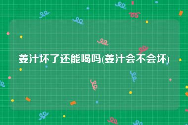 姜汁坏了还能喝吗(姜汁会不会坏)