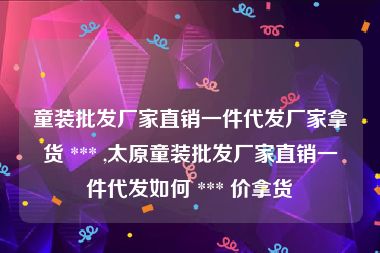 童装批发厂家直销一件代发厂家拿货 *** ,太原童装批发厂家直销一件代发如何 *** 价拿货